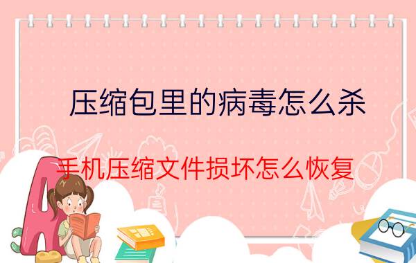 压缩包里的病毒怎么杀 手机压缩文件损坏怎么恢复？